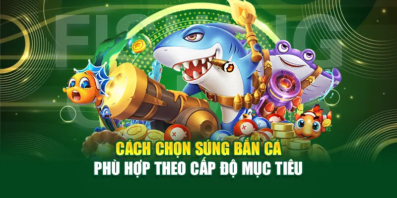 Cách chọn súng bắn cá phù hợp theo cấp độ mục tiêu