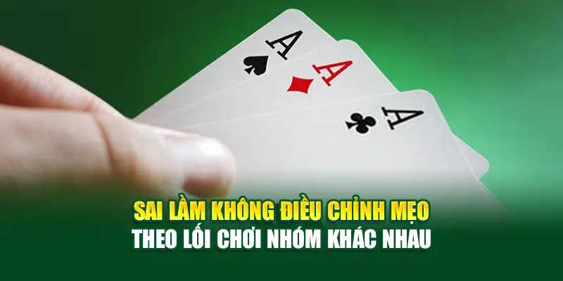 Sai lầm không điều chỉnh mẹo theo lối chơi nhóm khác nhau