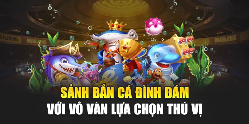 Sảnh bắn cá đình đám với vô vàn lựa chọn thú vị