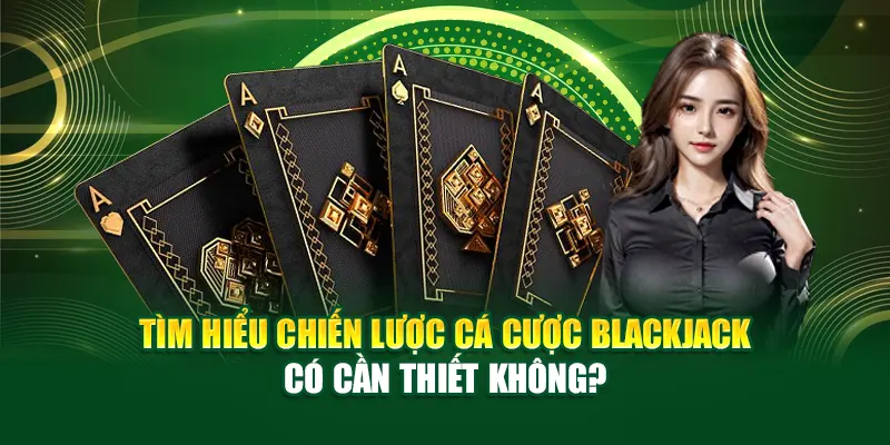 Tìm hiểu chiến lược cá cược Blackjack có cần thiết không?